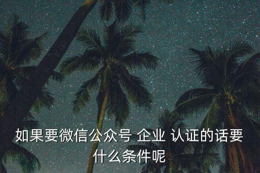 如果要微信公众号 企业 认证的话要什么条件呢