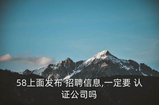 58招聘企业认证怎么认证,58同城招聘需要企业认证吗