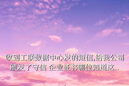 收到工联数据中心发的短信,给我公司颁发了守信 企业证书哪位知道这...