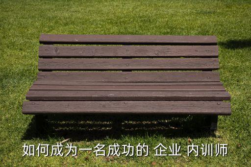 如何成为一名成功的 企业 内训师