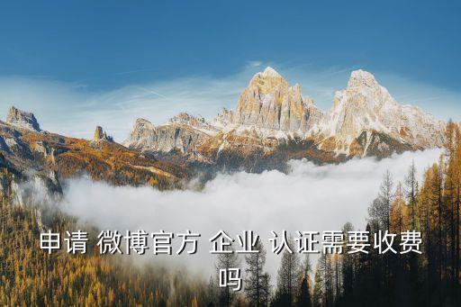 新浪微博企业认证价格,申请微博企业认证需要收费吗?