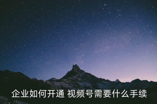  企业如何开通 视频号需要什么手续