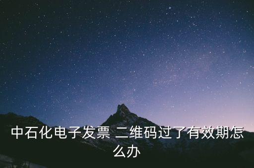 中石化电子发票 二维码过了有效期怎么办
