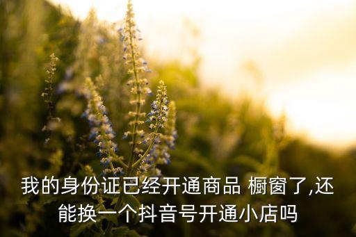 我的身份证已经开通商品 橱窗了,还能换一个抖音号开通小店吗