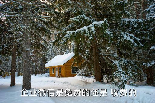  企业微信是免费的还是 收费的