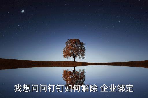 我想问问钉钉如何解除 企业绑定