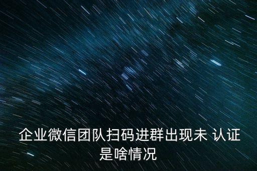  企业微信团队扫码进群出现未 认证是啥情况