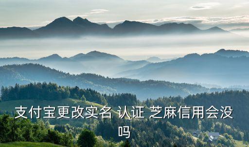 芝麻企业认证更换,支付宝更换实名认证芝麻信用还在不?