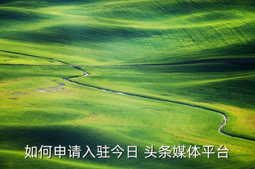 如何申请入驻今日 头条媒体平台