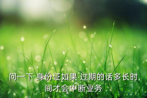 问一下 身份证如果 过期的话多长时间才会中断业务
