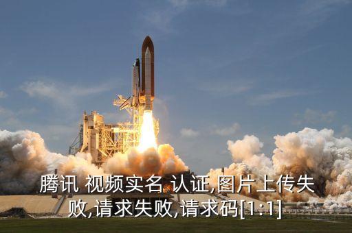  腾讯 视频实名 认证,图片上传失败,请求失败,请求码[1:1]