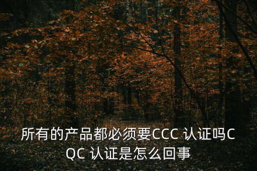 所有的产品都必须要CCC 认证吗CQC 认证是怎么回事