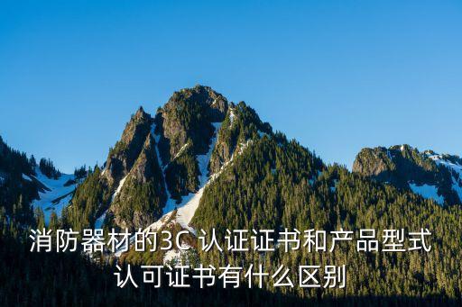 消防器材的3C 认证证书和产品型式认可证书有什么区别