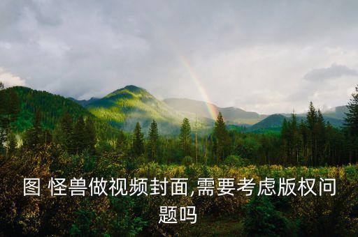 图怪兽企业认证,制作视频封面需要考虑版权问题吗?