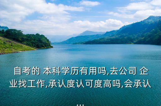 自考的 本科学历有用吗,去公司 企业找工作,承认度认可度高吗,会承认...