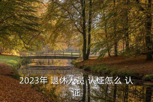2023年 退休人员 认证怎么 认证
