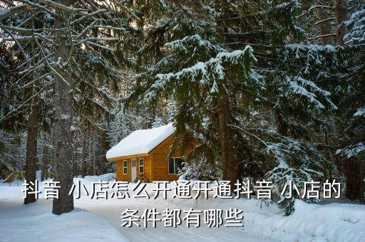 抖音 小店怎么开通开通抖音 小店的条件都有哪些