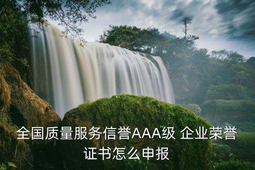 全国质量服务信誉AAA级 企业荣誉证书怎么申报