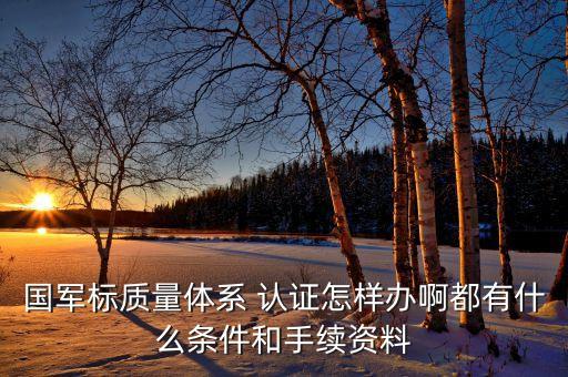 国军标质量体系 认证怎样办啊都有什么条件和手续资料