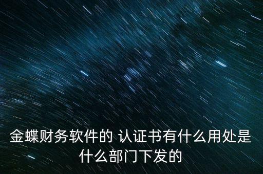 金蝶财务软件的 认证书有什么用处是什么部门下发的