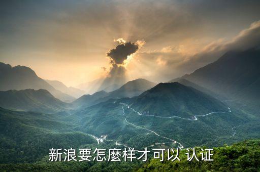  新浪要怎麼样才可以 认证