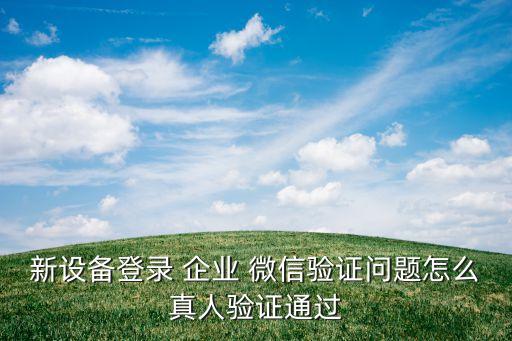 新设备登录 企业 微信验证问题怎么真人验证通过