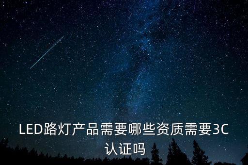 LED路灯产品需要哪些资质需要3C 认证吗