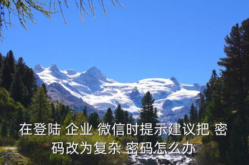 在登陆 企业 微信时提示建议把 密码改为复杂 密码怎么办