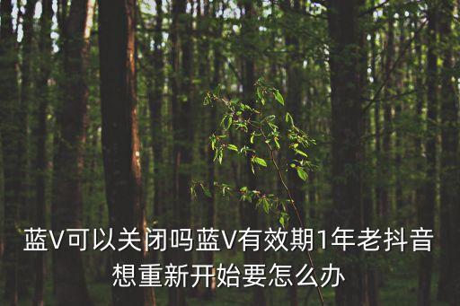 蓝V可以关闭吗蓝V有效期1年老抖音想重新开始要怎么办
