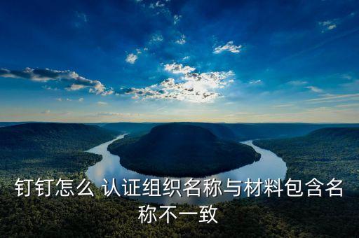 钉钉怎么 认证组织名称与材料包含名称不一致