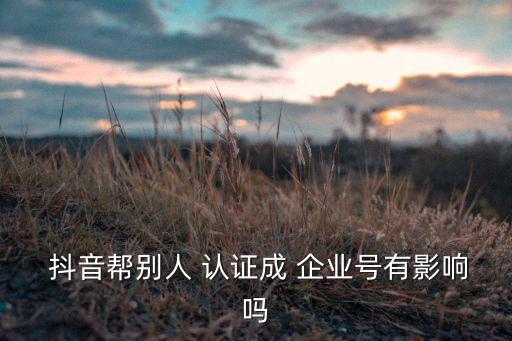  抖音帮别人 认证成 企业号有影响吗
