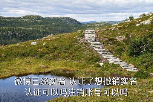 微博已经实名 认证了想撤销实名 认证可以吗注销账号可以吗