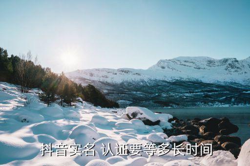 抖音实名 认证要等多长时间