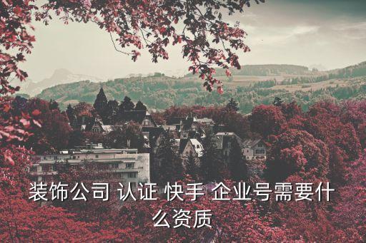 装饰公司 认证 快手 企业号需要什么资质