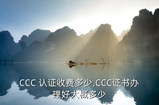 CCC 认证收费多少,CCC证书办理好大概多少