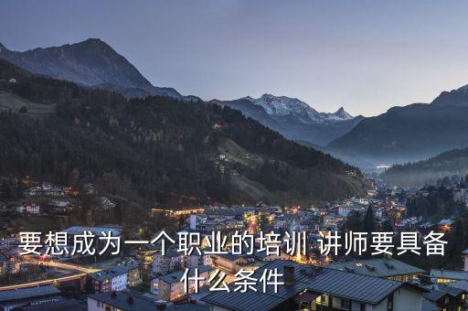 要想成为一个职业的培训 讲师要具备什么条件