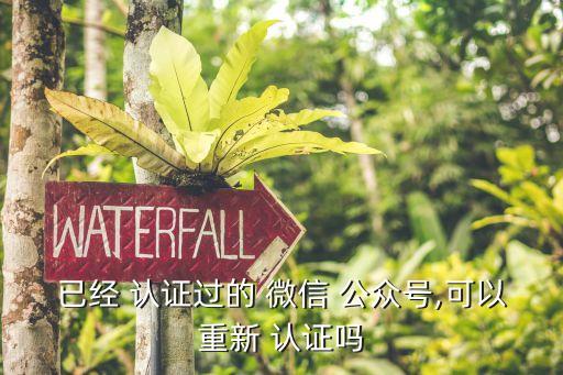 已经 认证过的 微信 公众号,可以重新 认证吗