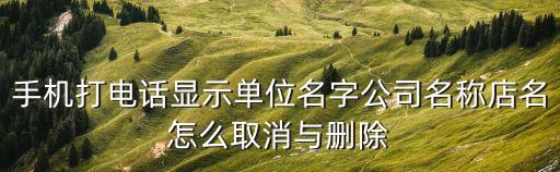 手机打电话显示单位名字公司名称店名怎么取消与删除