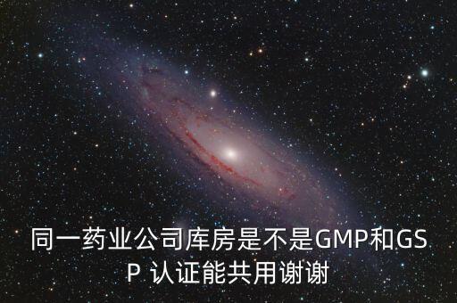 同一药业公司库房是不是GMP和GSP 认证能共用谢谢