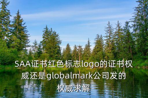 SAA证书红色标志logo的证书权威还是globalmark公司发的权威求解