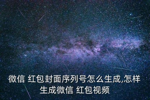 微信 红包封面序列号怎么生成,怎样生成微信 红包视频
