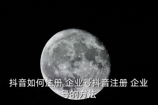 抖音如何注册 企业号抖音注册 企业号的方法