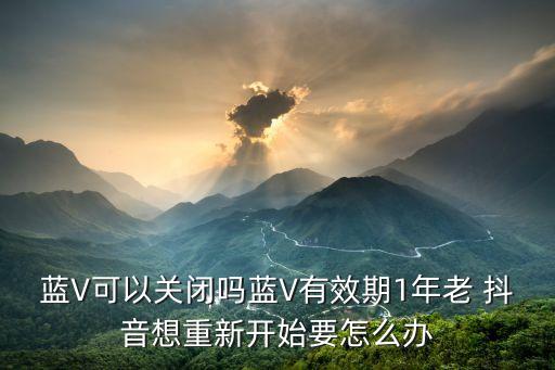 蓝V可以关闭吗蓝V有效期1年老 抖音想重新开始要怎么办