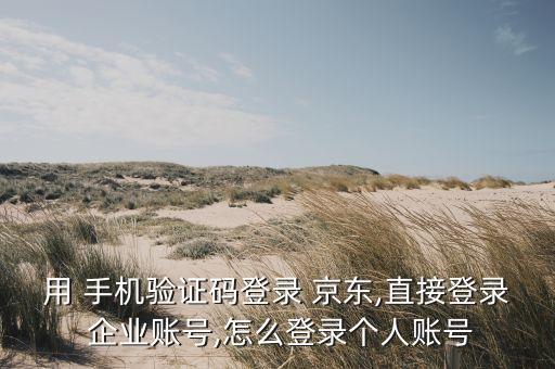 用 手机验证码登录 京东,直接登录 企业账号,怎么登录个人账号