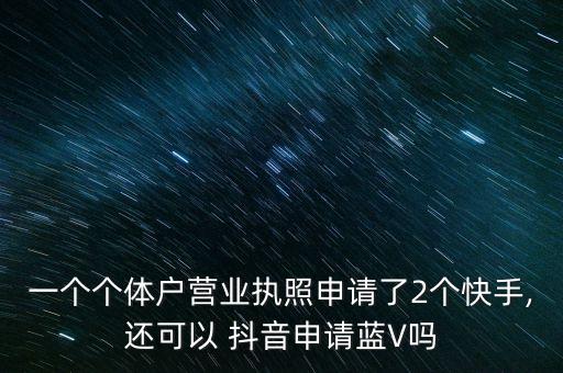 一个个体户营业执照申请了2个快手,还可以 抖音申请蓝V吗