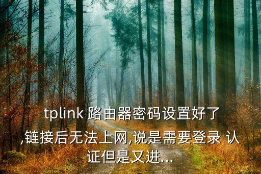  tplink 路由器密码设置好了,链接后无法上网,说是需要登录 认证但是又进...