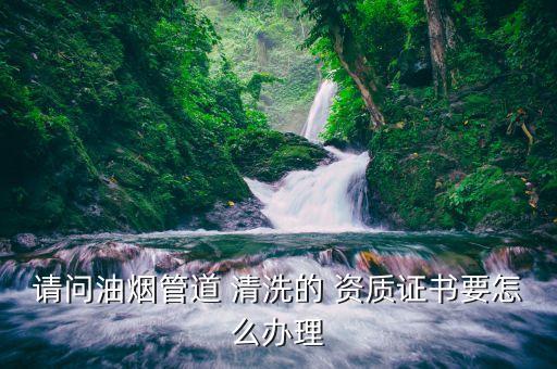 请问油烟管道 清洗的 资质证书要怎么办理
