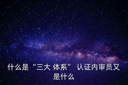 什么是“三大 体系” 认证内审员又是什么