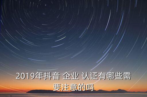 2019年抖音 企业 认证有哪些需要注意的吗