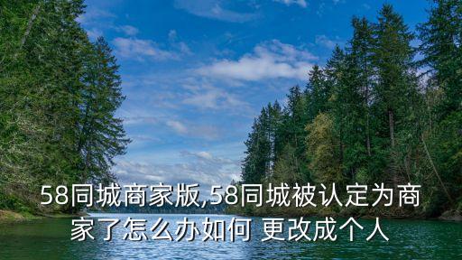 58同城商家版,58同城被认定为商家了怎么办如何 更改成个人
